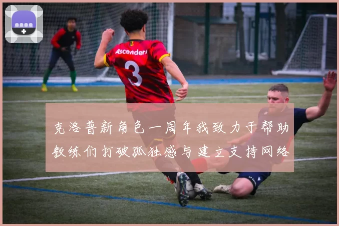 克洛普新角色一周年我致力于帮助教练们打破孤独感与建立支持网络