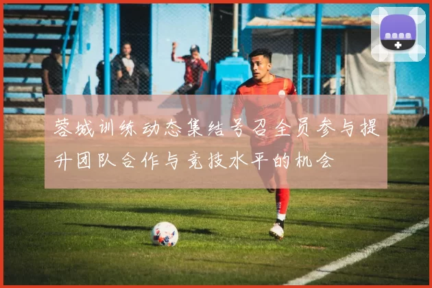 蓉城训练动态集结号召全员参与提升团队合作与竞技水平的机会