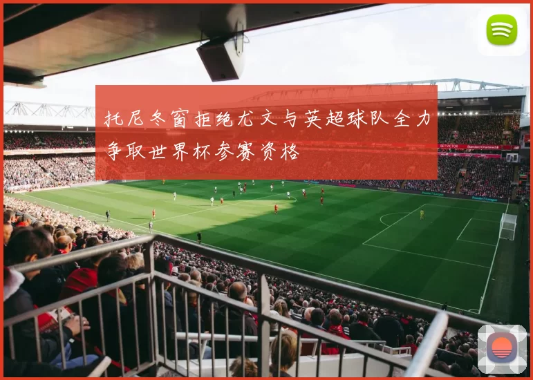 托尼冬窗拒绝尤文与英超球队全力争取世界杯参赛资格