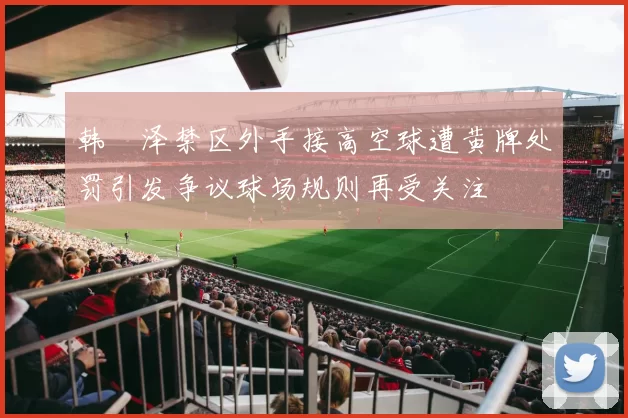 韩镕泽禁区外手接高空球遭黄牌处罚引发争议球场规则再受关注