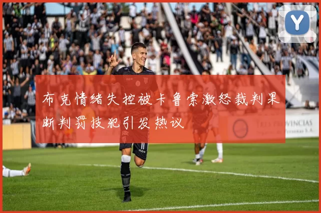 布克情绪失控被卡鲁索激怒裁判果断判罚技犯引发热议