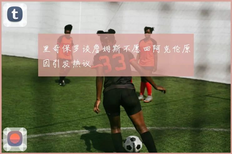 里奇保罗谈詹姆斯不愿回阿克伦原因引发热议