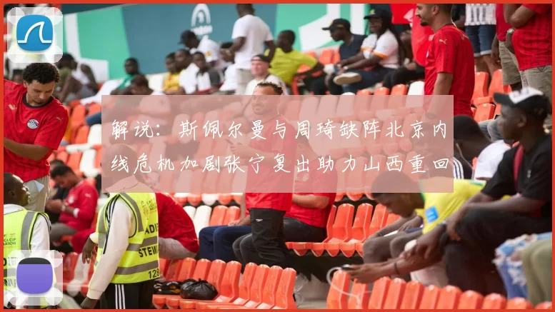 解说：斯佩尔曼与周琦缺阵北京内线危机加剧张宁复出助力山西重回正轨