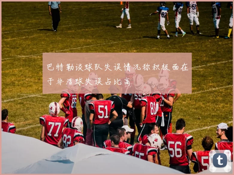 巴特勒谈球队失误情况称积极面在于非活球失误占比高