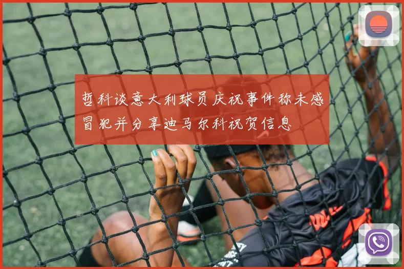哲科谈意大利球员庆祝事件称未感冒犯并分享迪马尔科祝贺信息