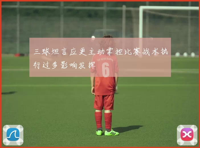 三球坦言应更主动掌控比赛战术执行过多影响发挥