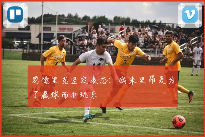 恩德里克坚定表态：我来里昂是为了赢球而非玩乐