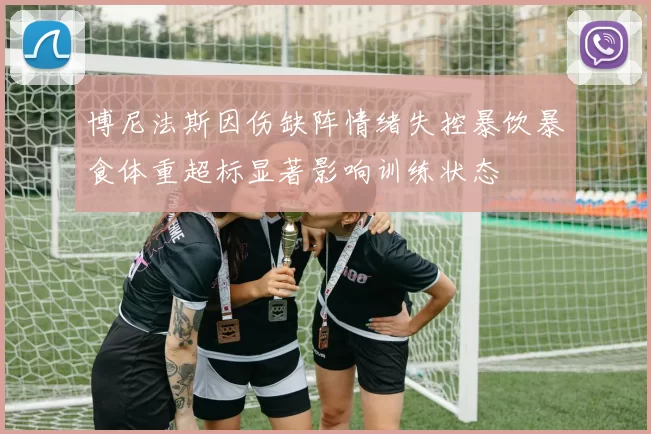 博尼法斯因伤缺阵情绪失控暴饮暴食体重超标显著影响训练状态