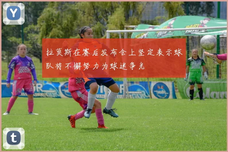 拉莫斯在赛后发布会上坚定表示球队将不懈努力为球迷争光