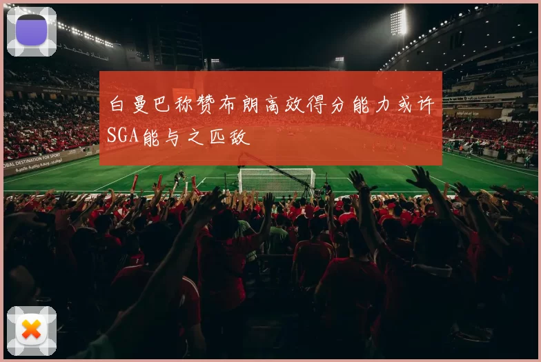 白曼巴称赞布朗高效得分能力或许SGA能与之匹敌