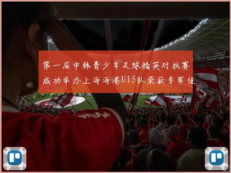 第一届中韩青少年足球精英对抗赛成功举办上海海港U15队荣获季军佳绩