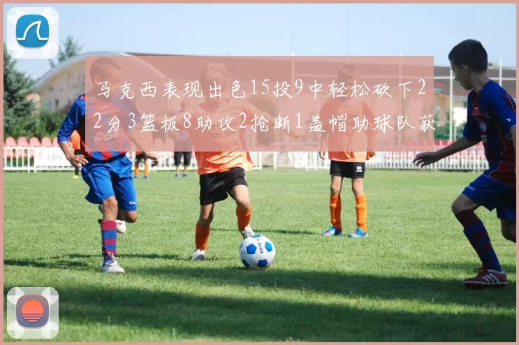 马克西表现出色15投9中轻松砍下22分3篮板8助攻2抢断1盖帽助球队获胜