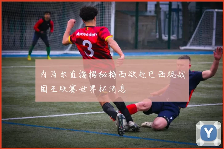 内马尔直播揭秘梅西欲赴巴西观战国王联赛世界杯消息