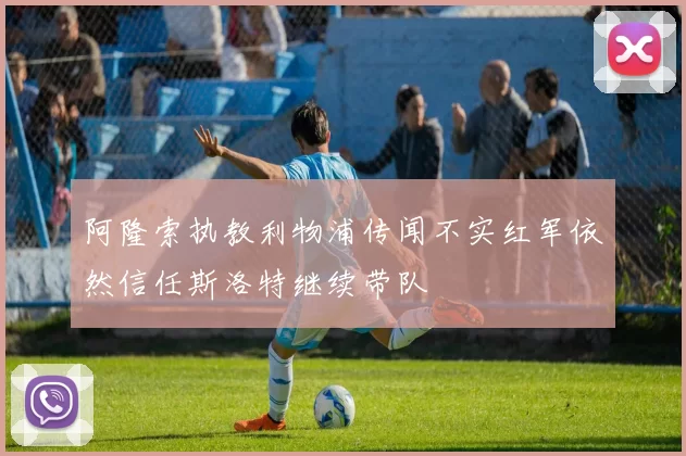 阿隆索执教利物浦传闻不实红军依然信任斯洛特继续带队