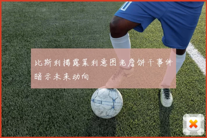 比斯利揭露莱利意图老詹饼干事件暗示未来动向