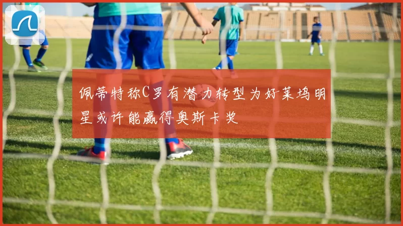 佩蒂特称C罗有潜力转型为好莱坞明星或许能赢得奥斯卡奖