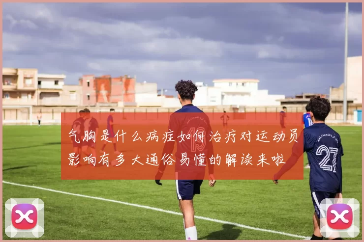 气胸是什么病症如何治疗对运动员影响有多大通俗易懂的解读来啦