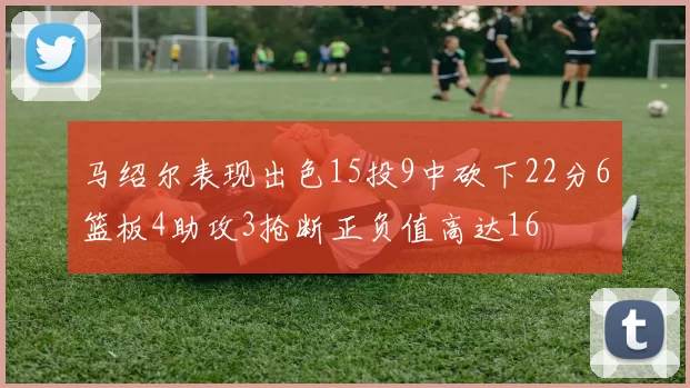 马绍尔表现出色15投9中砍下22分6篮板4助攻3抢断正负值高达16