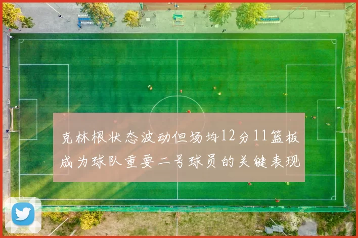 克林根状态波动但场均12分11篮板成为球队重要二号球员的关键表现