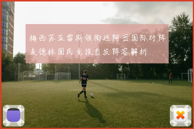 梅西苏亚雷斯领衔迈阿密国际对阵麦德林国民竞技首发阵容解析