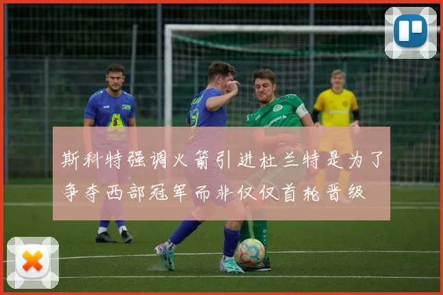 斯科特强调火箭引进杜兰特是为了争夺西部冠军而非仅仅首轮晋级