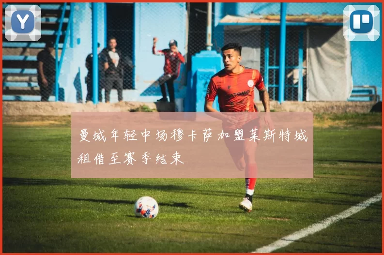 曼城年轻中场穆卡萨加盟莱斯特城租借至赛季结束
