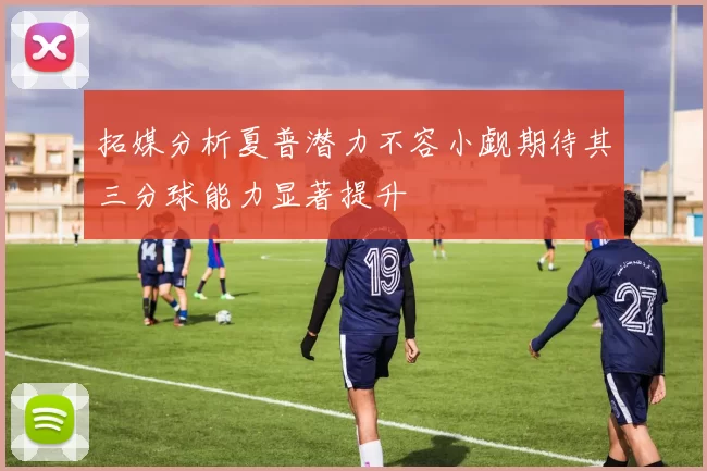 拓媒分析夏普潜力不容小觑期待其三分球能力显著提升