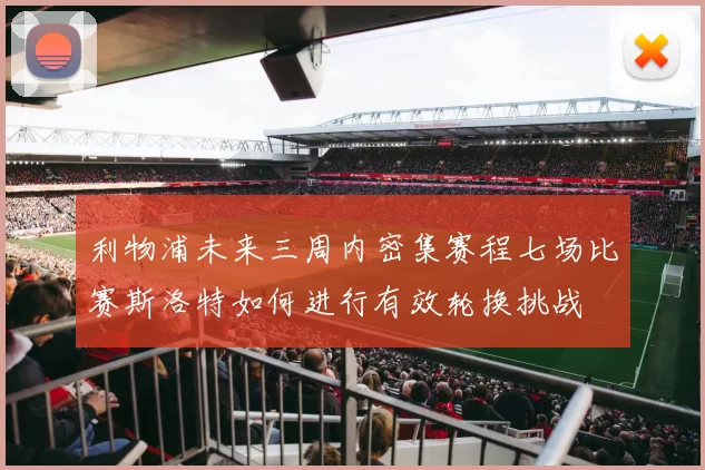 利物浦未来三周内密集赛程七场比赛斯洛特如何进行有效轮换挑战