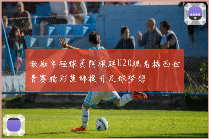 激励年轻球员阿根廷U20观看梅西世青赛精彩集锦提升足球梦想