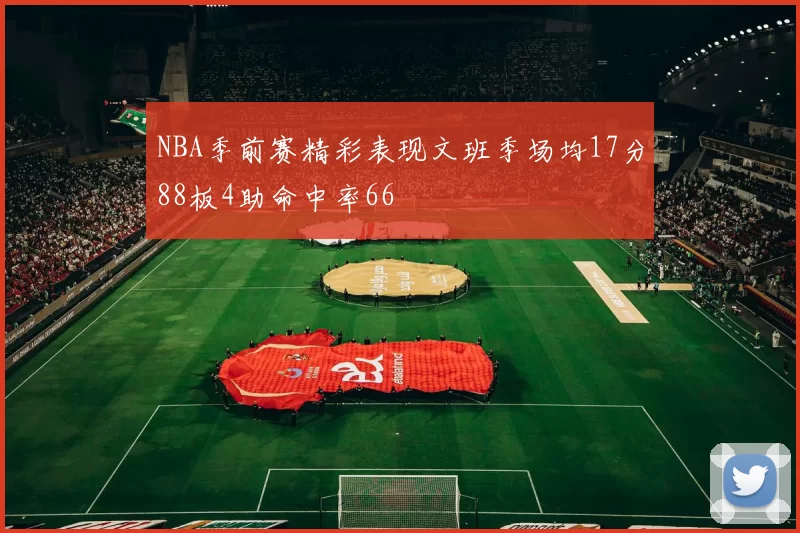 NBA季前赛精彩表现文班季场均17分88板4助命中率66