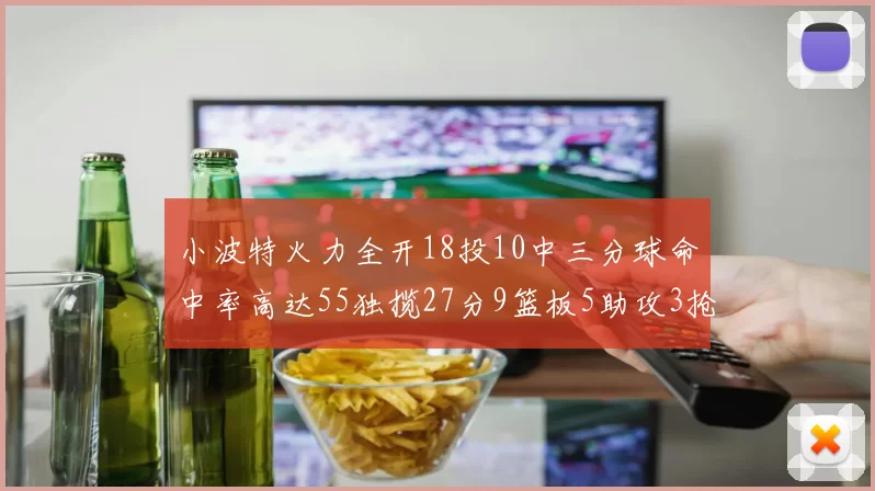 小波特火力全开18投10中三分球命中率高达55独揽27分9篮板5助攻3抢断