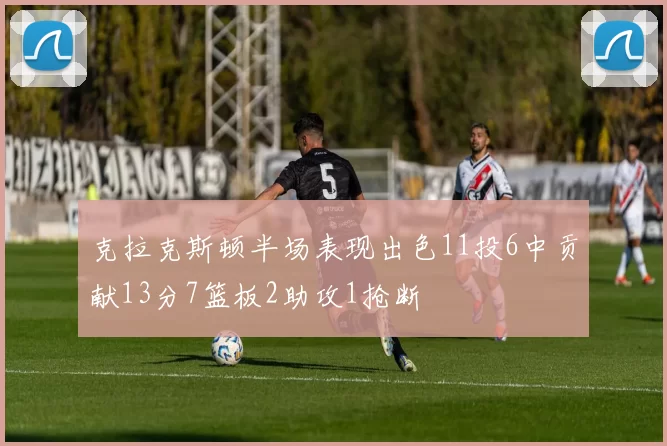 克拉克斯顿半场表现出色11投6中贡献13分7篮板2助攻1抢断