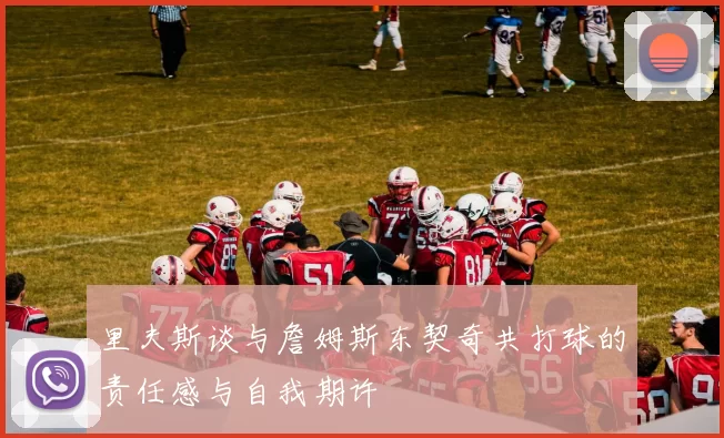 里夫斯谈与詹姆斯东契奇共打球的责任感与自我期许