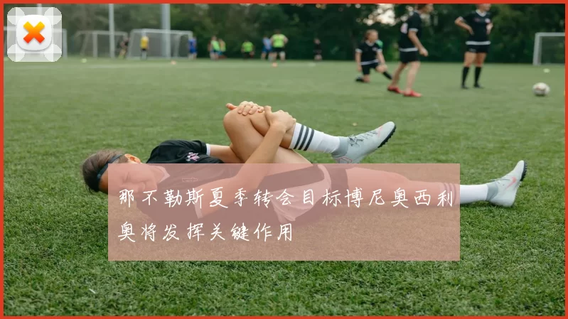 那不勒斯夏季转会目标博尼奥西利奥将发挥关键作用